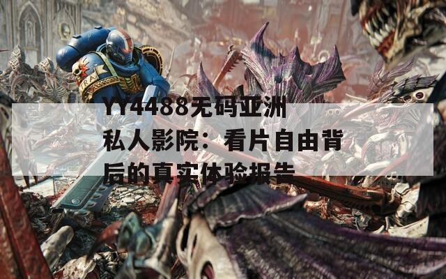 YY4488无码亚洲私人影院：看片自由背后的真实体验报告