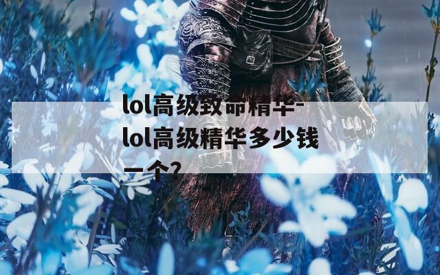 lol高级致命精华-lol高级精华多少钱一个？