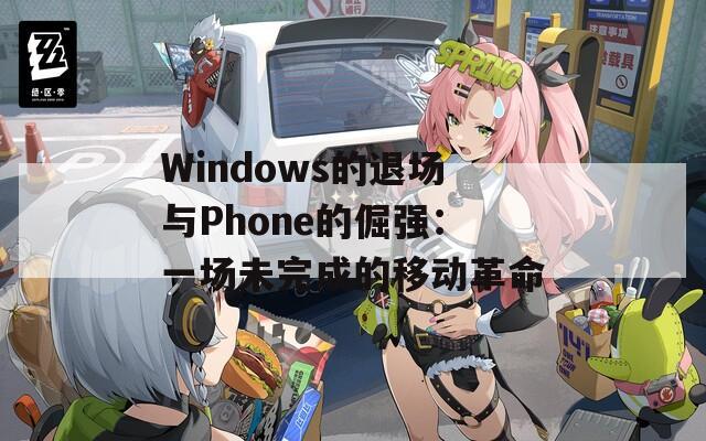 Windows的退场与Phone的倔强：一场未完成的移动革命