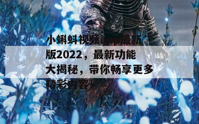 小蝌蚪视频app最新版2022，最新功能大揭秘，带你畅享更多精彩内容！