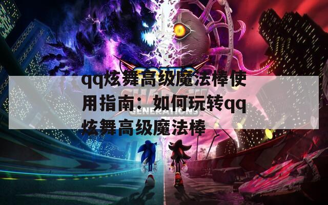 qq炫舞高级魔法棒使用指南：如何玩转qq炫舞高级魔法棒