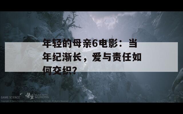 年轻的母亲6电影：当年纪渐长，爱与责任如何交织？