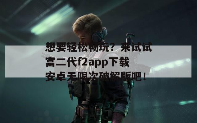 想要轻松畅玩？来试试富二代f2app下载安卓无限次破解版吧！