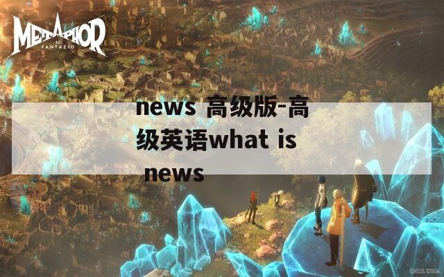 news 高级版-高级英语what is news