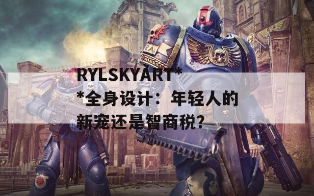 RYLSKYART**全身设计：年轻人的新宠还是智商税？