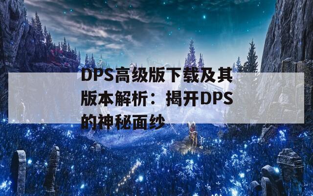 DPS高级版下载及其版本解析：揭开DPS的神秘面纱