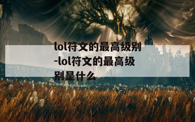 lol符文的最高级别-lol符文的最高级别是什么