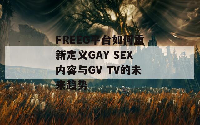 FREEG平台如何重新定义GAY SEX内容与GV TV的未来趋势