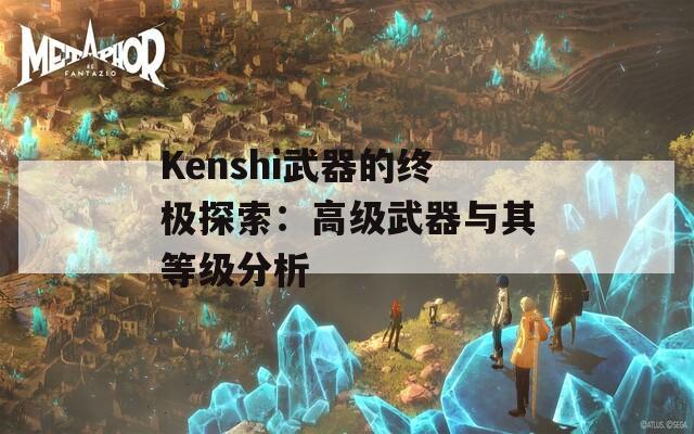 Kenshi武器的终极探索：高级武器与其等级分析