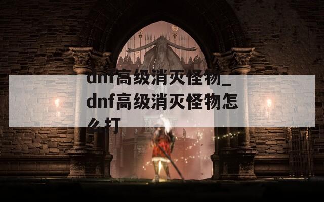 dnf高级消灭怪物_dnf高级消灭怪物怎么打