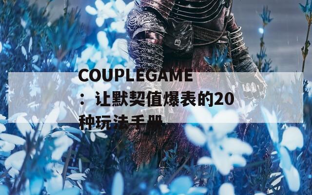 COUPLEGAME：让默契值爆表的20种玩法手册