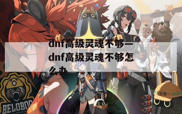 dnf高级灵魂不够—dnf高级灵魂不够怎么办