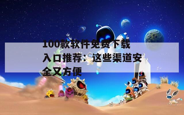 100款软件免费下载入口推荐：这些渠道安全又方便