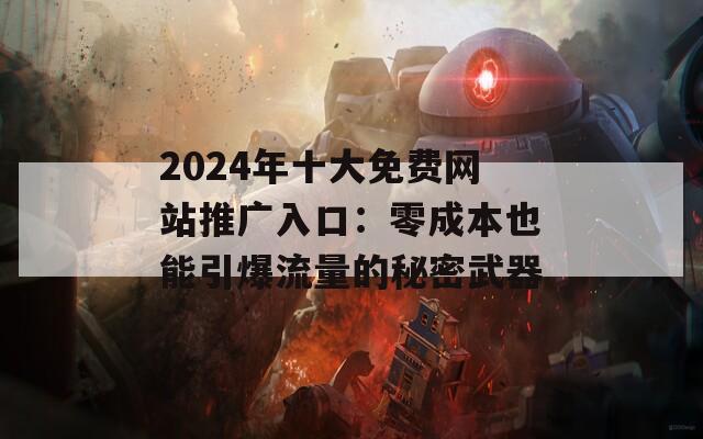 2024年十大免费网站推广入口：零成本也能引爆流量的秘密武器