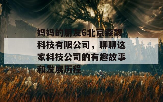 妈妈的朋友6北京森馥科技有限公司，聊聊这家科技公司的有趣故事和发展历程