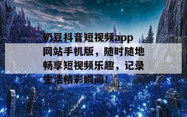 奶豆抖音短视频app网站手机版，随时随地畅享短视频乐趣，记录生活精彩瞬间！