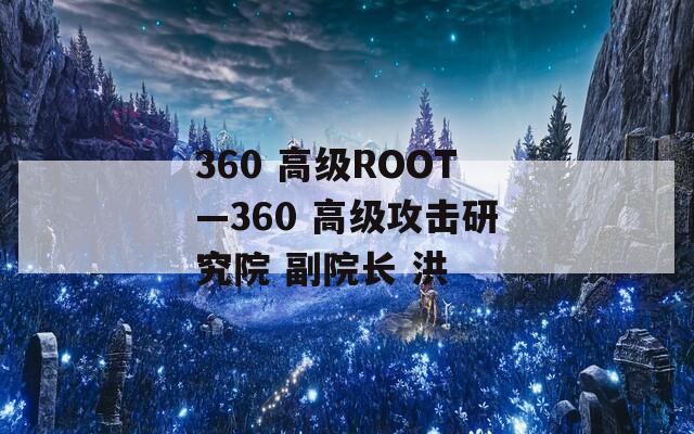 360 高级ROOT—360 高级攻击研究院 副院长 洪