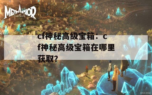 cf神秘高级宝箱：cf神秘高级宝箱在哪里获取？