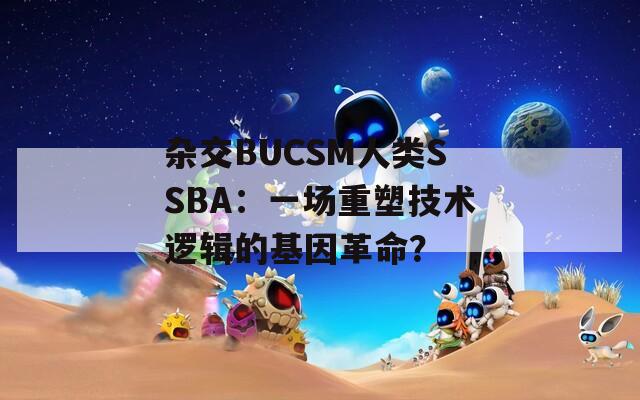 杂交BUCSM人类SSBA：一场重塑技术逻辑的基因革命？