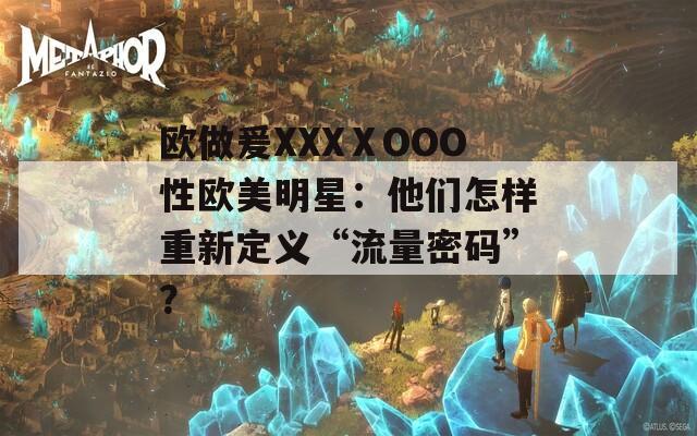 欧做爰XXXⅩOOO性欧美明星：他们怎样重新定义“流量密码”？