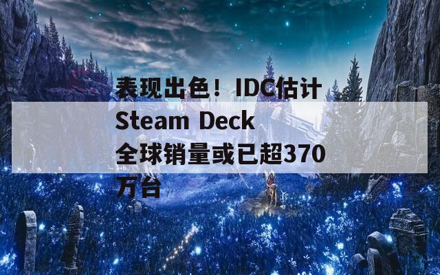 表现出色！IDC估计Steam Deck全球销量或已超370万台