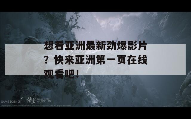 想看亚洲最新劲爆影片？快来亚洲第一页在线观看吧！