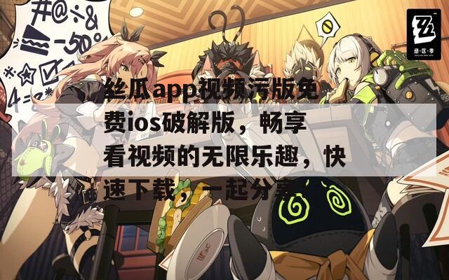 丝瓜app视频污版免费ios破解版，畅享看视频的无限乐趣，快速下载，一起分享！