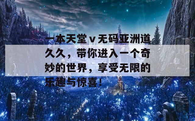 一本天堂ⅴ无码亚洲道久久，带你进入一个奇妙的世界，享受无限的乐趣与惊喜！