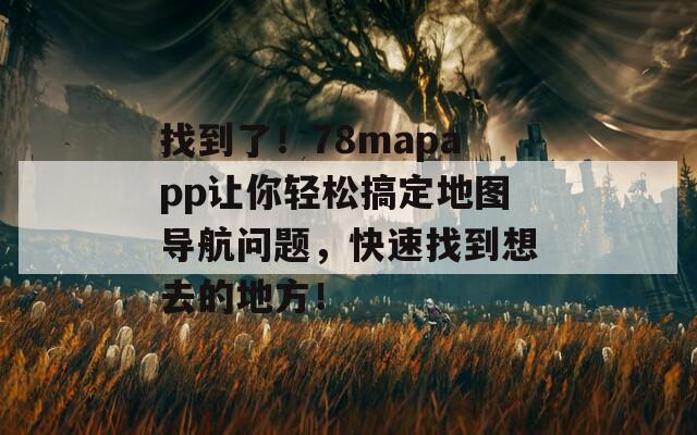 找到了！78mapapp让你轻松搞定地图导航问题，快速找到想去的地方！