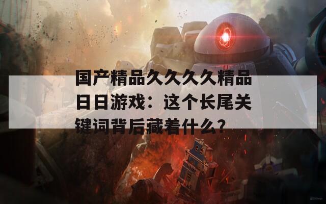 国产精品久久久久精品日日游戏：这个长尾关键词背后藏着什么？