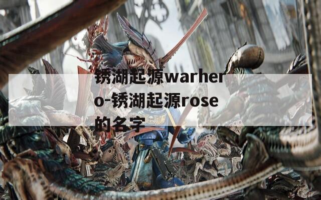 锈湖起源warhero-锈湖起源rose的名字