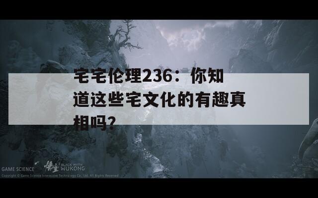 宅宅伦理236：你知道这些宅文化的有趣真相吗？