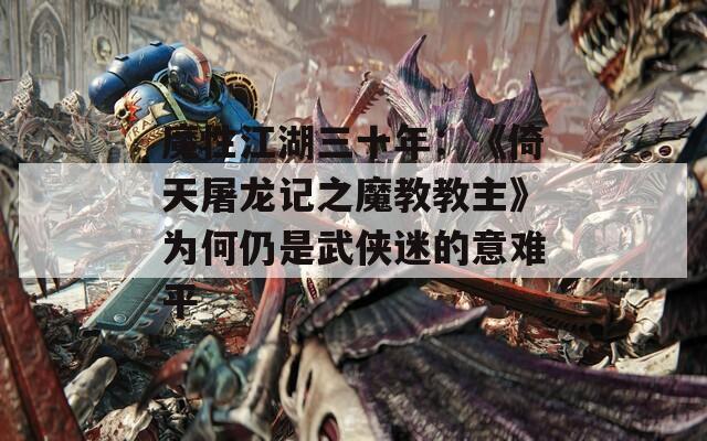 魔性江湖三十年：《倚天屠龙记之魔教教主》为何仍是武侠迷的意难平