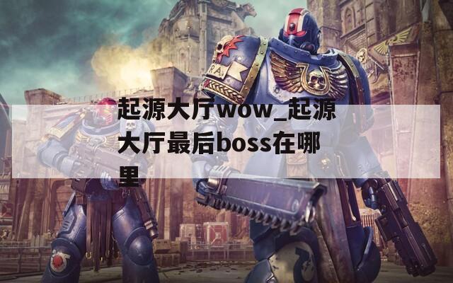 起源大厅wow_起源大厅最后boss在哪里