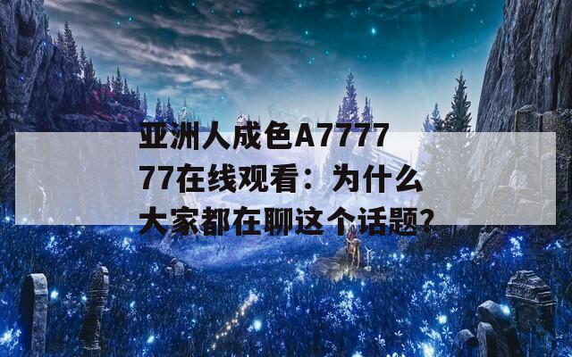 亚洲人成色A777777在线观看：为什么大家都在聊这个话题？