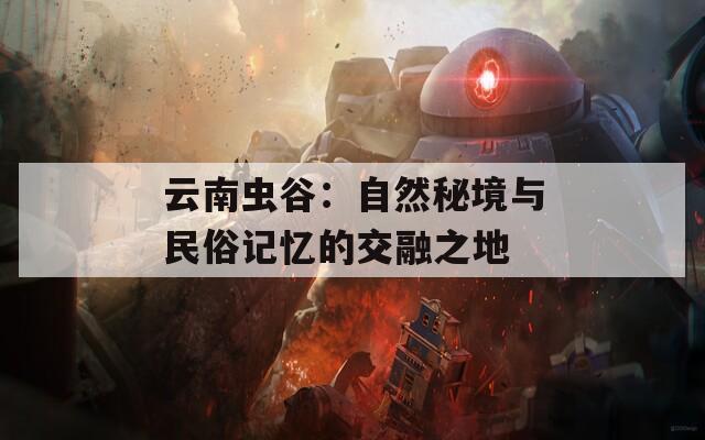 云南虫谷：自然秘境与民俗记忆的交融之地