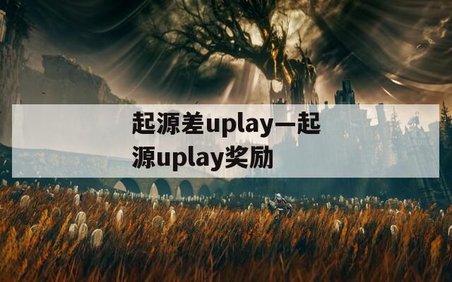 起源差uplay—起源uplay奖励