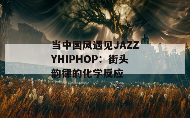 当中国风遇见JAZZYHIPHOP：街头韵律的化学反应