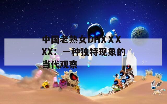 中国老熟女DHXⅩXXX：一种独特现象的当代观察