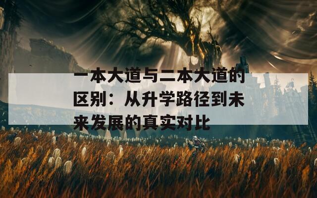 一本大道与二本大道的区别：从升学路径到未来发展的真实对比