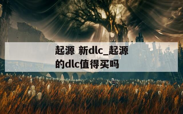 起源 新dlc_起源的dlc值得买吗