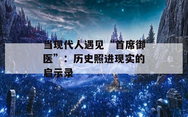 当现代人遇见“首席御医”：历史照进现实的启示录