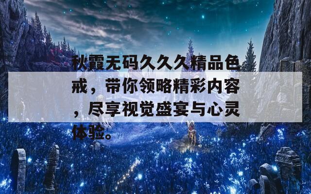 秋霞无码久久久精品色戒，带你领略精彩内容，尽享视觉盛宴与心灵体验。