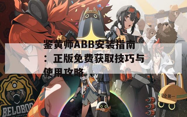 鉴黄师ABB安装指南：正版免费获取技巧与使用攻略