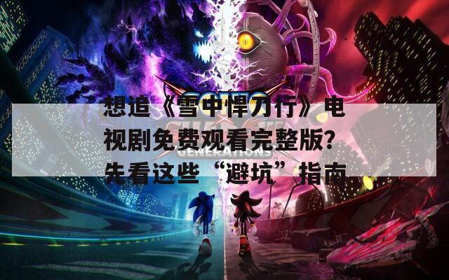 想追《雪中悍刀行》电视剧免费观看完整版？先看这些“避坑”指南