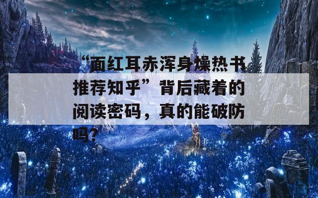 “面红耳赤浑身燥热书推荐知乎”背后藏着的阅读密码，真的能破防吗？