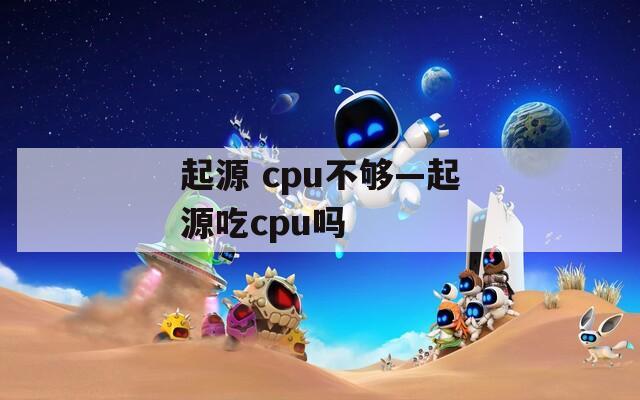 起源 cpu不够—起源吃cpu吗