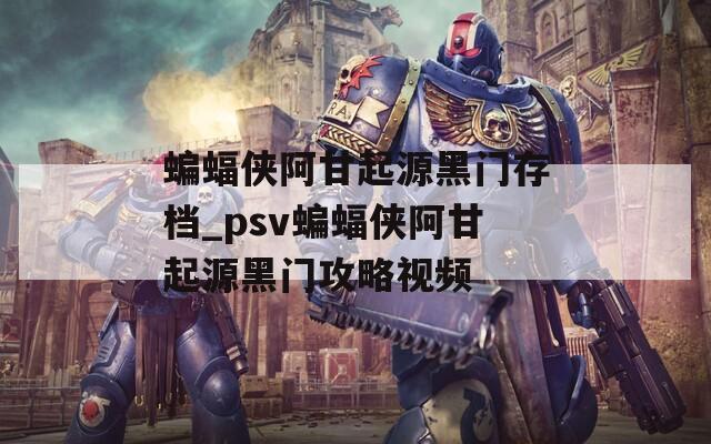 蝙蝠侠阿甘起源黑门存档_psv蝙蝠侠阿甘起源黑门攻略视频