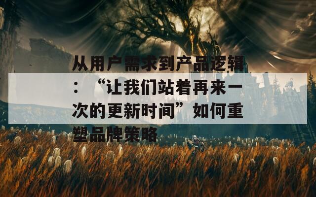 从用户需求到产品逻辑：“让我们站着再来一次的更新时间”如何重塑品牌策略