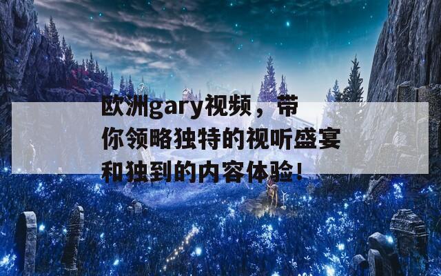 欧洲gary视频，带你领略独特的视听盛宴和独到的内容体验！